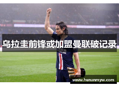 乌拉圭前锋或加盟曼联破记录