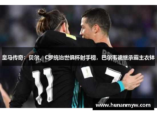 皇马传奇：贝尔、C罗统治世俱杯射手榜，巴尔韦德继承霸主衣钵