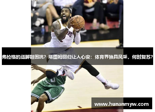 弗拉格的崴脚鞋困扰？塔图姆回归让人心安：体育界独具风采，何时复苏？